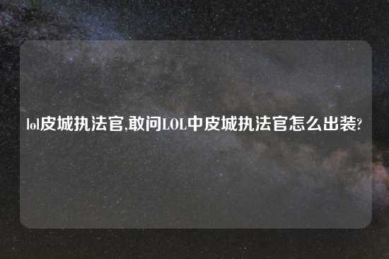 lol皮城执法官,敢问LOL中皮城执法官怎么出装?