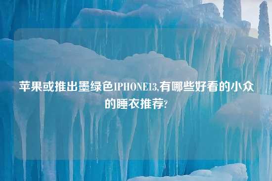 苹果或推出墨绿色IPHONE13,有哪些好看的小众的睡衣推荐?