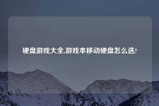 硬盘游戏大全,游戏本移动硬盘怎么选?