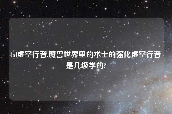 lol虚空行者,魔兽世界里的术士的强化虚空行者是几级学的?