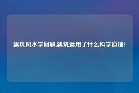 建筑风水学图解,建筑运用了什么科学道理?