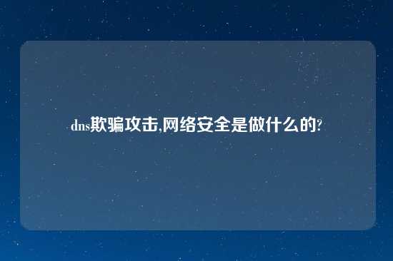 dns欺骗攻击,网络安全是做什么的?