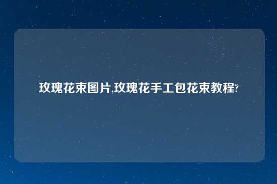 玫瑰花束图片,玫瑰花手工包花束教程?