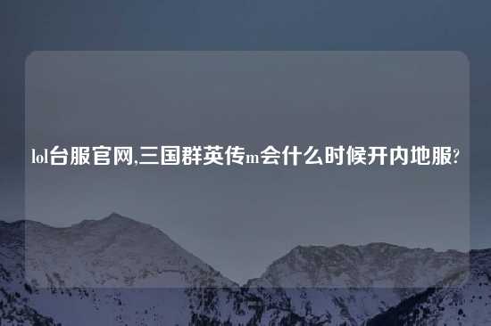 lol台服官网,三国群英传m会什么时候开内地服?