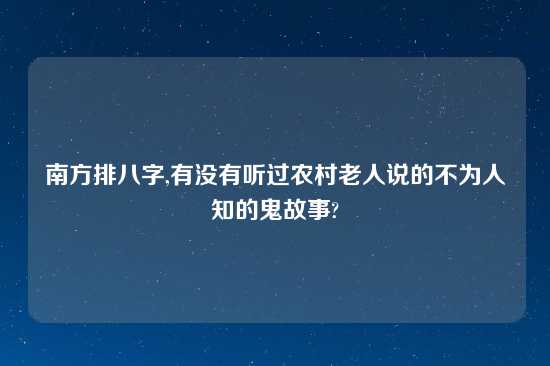 南方排八字,有没有听过农村老人说的不为人知的鬼故事?