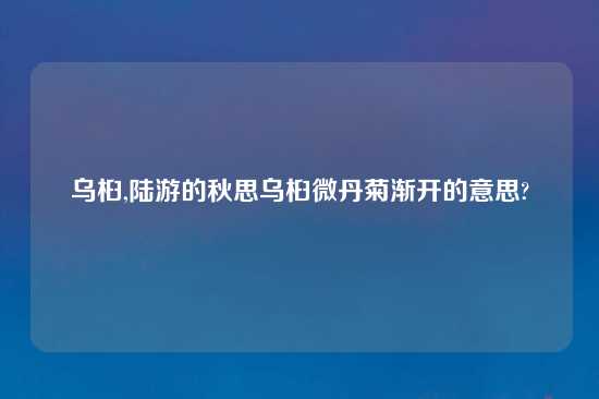 乌桕,陆游的秋思乌桕微丹菊渐开的意思?