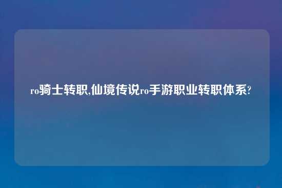 ro骑士转职,仙境传说ro手游职业转职体系?