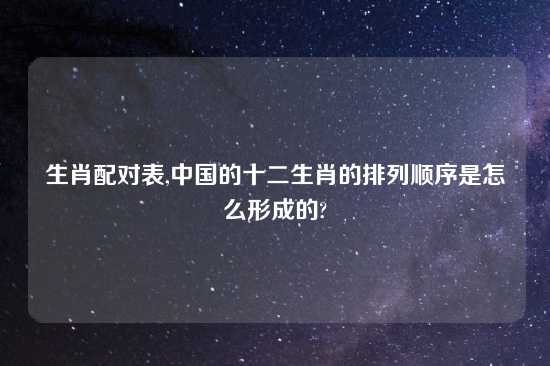 生肖配对表,中国的十二生肖的排列顺序是怎么形成的?