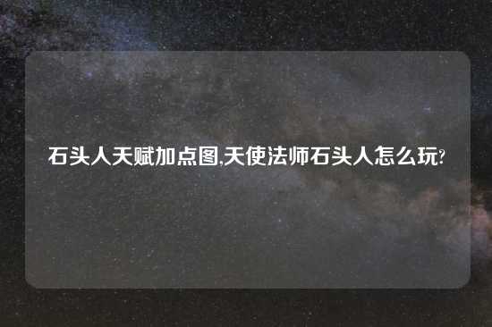 石头人天赋加点图,天使法师石头人怎么玩?