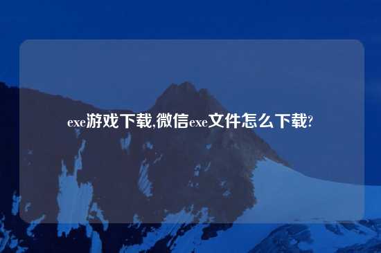 exe游戏怎么玩,微信exe文件怎么怎么玩?