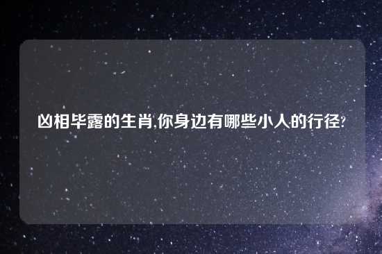 凶相毕露的生肖,你身边有哪些小人的行径?