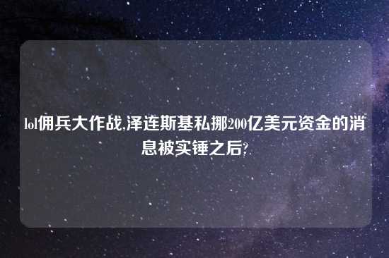 lol佣兵大作战,泽连斯基私挪200亿美元资金的消息被实锤之后?