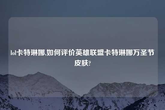 lol卡特琳娜,如何评价英雄联盟卡特琳娜万圣节皮肤?