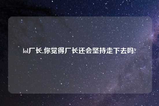 lol厂长,你觉得厂长还会坚持走下去吗?