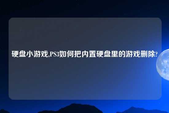 硬盘小游戏,PS3如何把内置硬盘里的游戏删除?