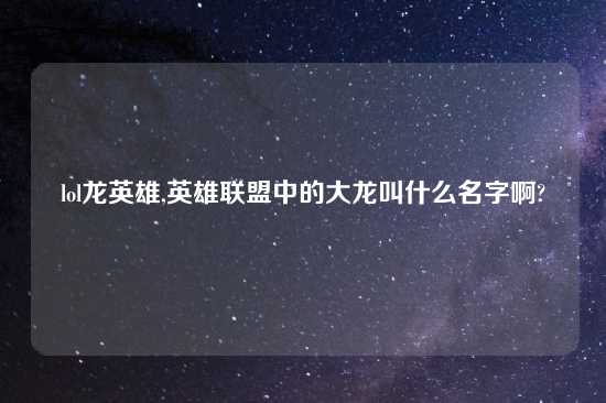 lol龙英雄,英雄联盟中的大龙叫什么名字啊?