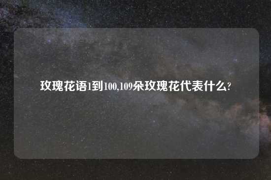 玫瑰花语1到100,109朵玫瑰花代表什么?