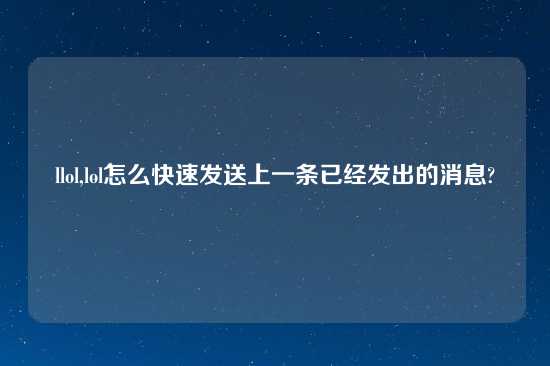 llol,lol怎么快速发送上一条已经发出的消息?