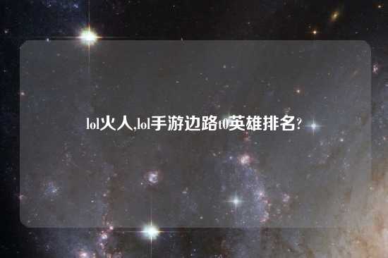 lol火人,lol手游边路t0英雄排名?