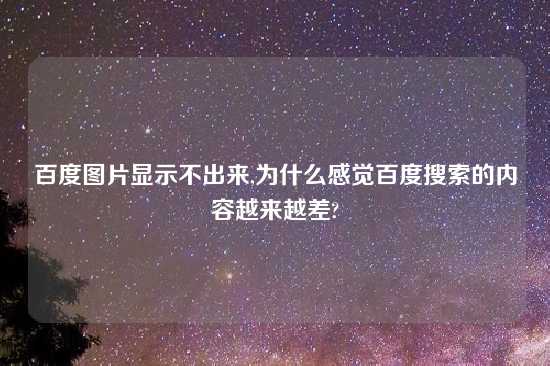 百度图片显示不出来,为什么感觉百度搜索的内容越来越差?