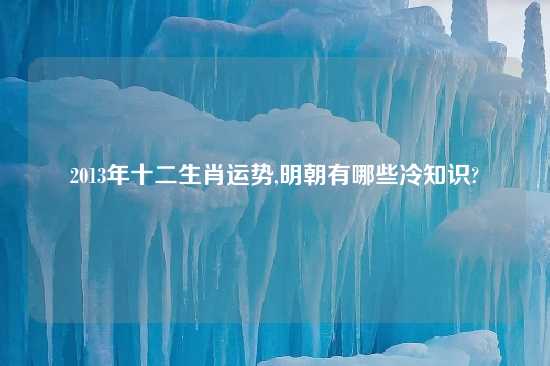 2013年十二生肖运势,明朝有哪些冷知识?