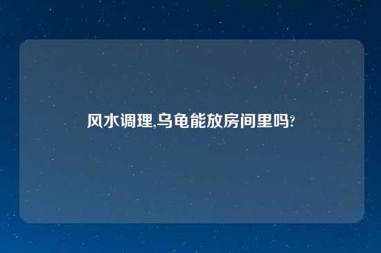 风水调理,乌龟能放房间里吗?