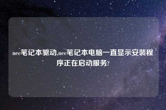 nec笔记本驱动,nec笔记本电脑一直显示安装程序正在启动服务?