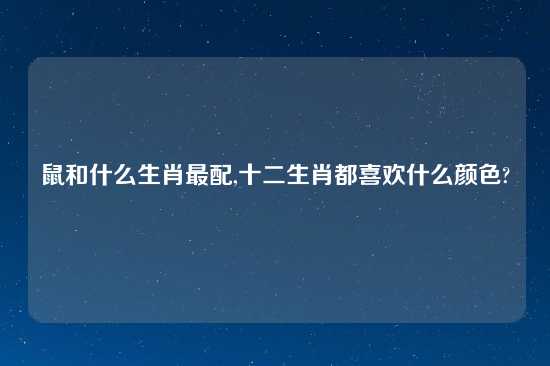 鼠和什么生肖最配,十二生肖都喜欢什么颜色?