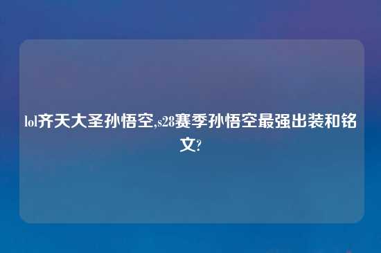 lol齐天大圣孙悟空,s28赛季孙悟空最强出装和铭文?