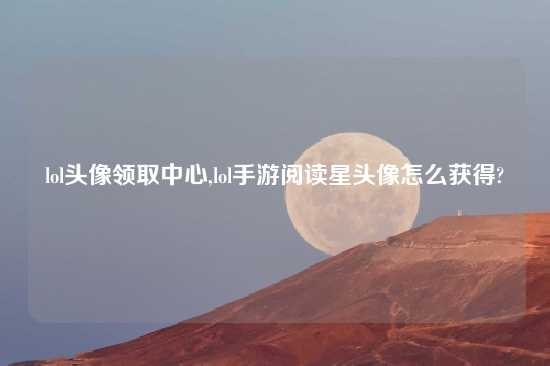 lol头像领取中心,lol手游阅读星头像怎么获得?