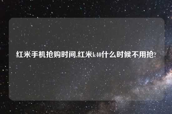 红米手机抢购时间,红米k40什么时候不用抢?