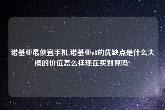 诺基亚最便宜手机,诺基亚n8的优缺点是什么大概的价位怎么样现在买划算吗?