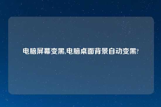 电脑屏幕变黑,电脑桌面背景自动变黑?