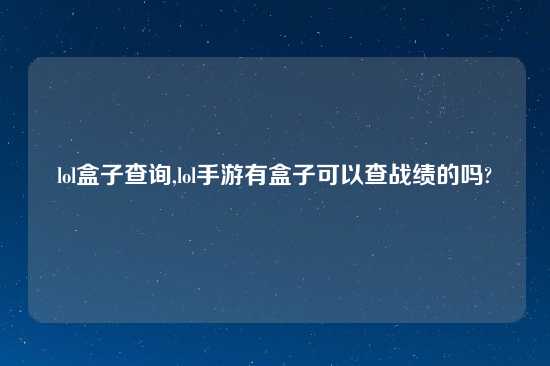 lol盒子查询,lol手游有盒子可以查战绩的吗?