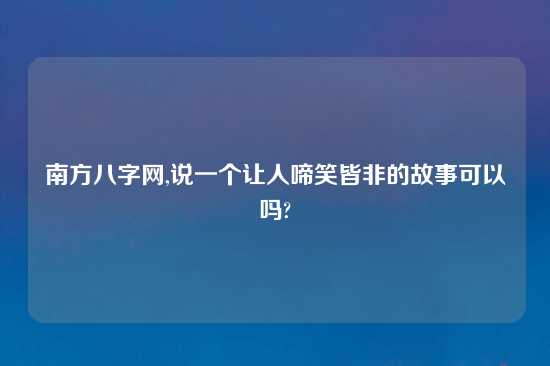 南方八字网,说一个让人啼笑皆非的故事可以吗?