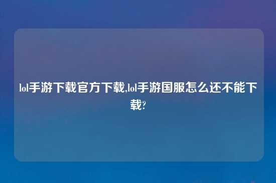 lol手游怎么玩官方怎么玩,lol手游国服怎么还不能怎么玩?