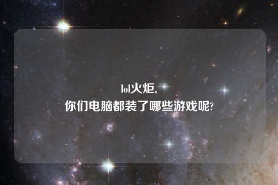 lol火炬,
你们电脑都装了哪些游戏呢?