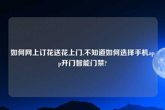 如何网上订花送花上门,不知道如何选择手机app开门智能门禁?