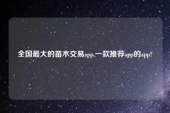 全国最大的苗木交易app,一款推荐app的app?
