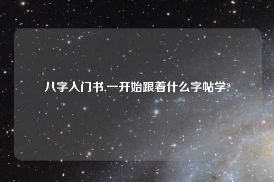 八字入门书,一开始跟着什么字帖学?