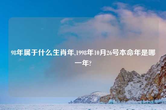 98年属于什么生肖年,1998年10月26号本命年是哪一年?