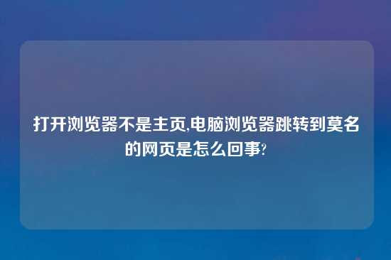 打开浏览器不是主页,电脑浏览器跳转到莫名的网页是怎么回事?