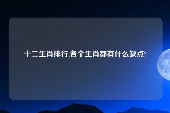 十二生肖排行,各个生肖都有什么缺点?