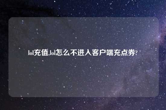 lol充值,lol怎么不进入客户端充点券?