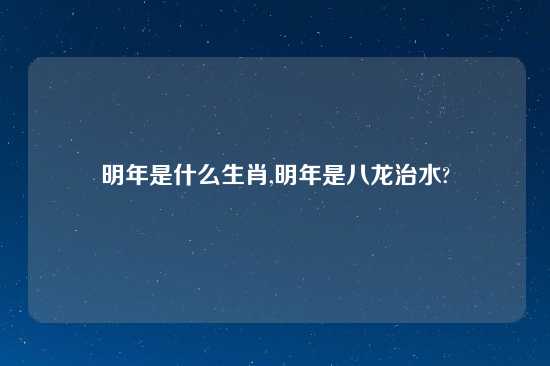 明年是什么生肖,明年是八龙治水?