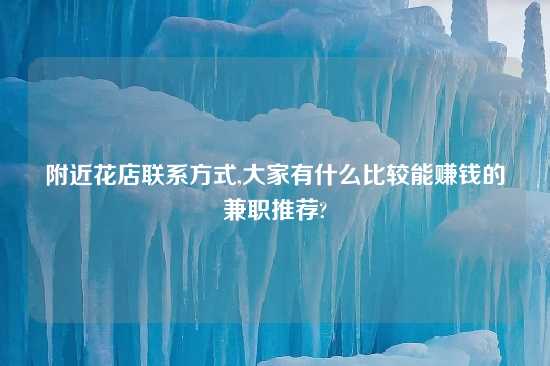 附近花店联系方式,大家有什么比较能赚钱的兼职推荐?