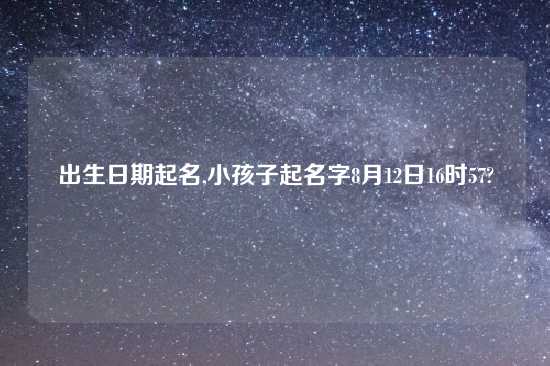 出生日期起名,小孩子起名字8月12日16时57?