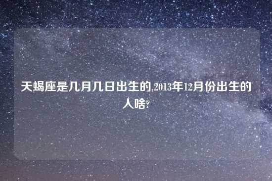 天蝎座是几月几日出生的,2013年12月份出生的人啥?