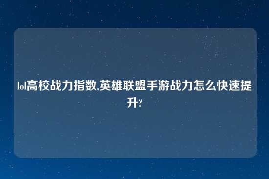 lol高校战力指数,英雄联盟手游战力怎么快速提升?