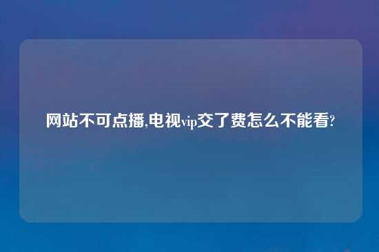 网站不可点播,电视vip交了费怎么不能看?